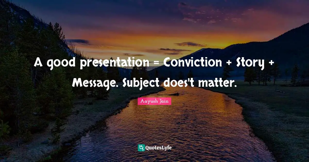 A good presentation = Conviction + Story + Message. Subject does't matter.