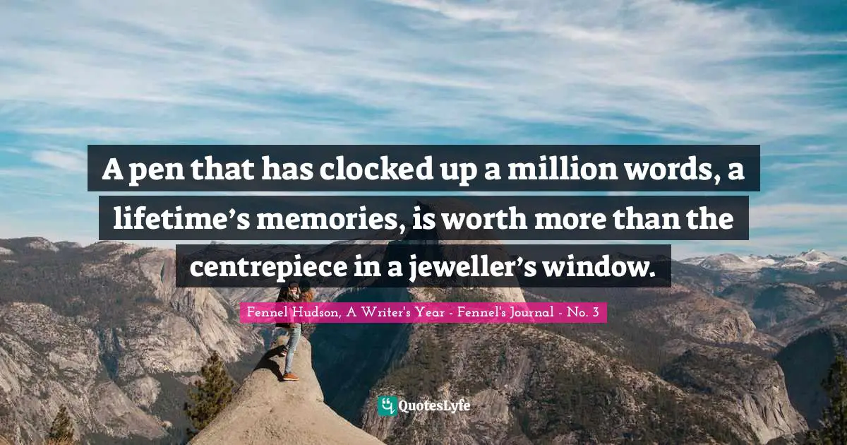 Fennel Hudson, A Writer's Year - Fennel's Journal - No. 3 Quotes: "A pen that has clocked up a million words, a lifetime’s memories, is worth more than the centrepiece in a jeweller’s window."