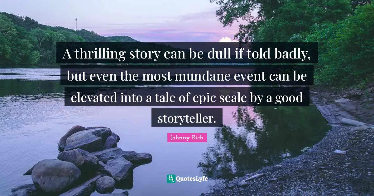 A thrilling story can be dull if told badly, but even the most mundane event can be elevated into a tale of epic scale by a good storyteller.