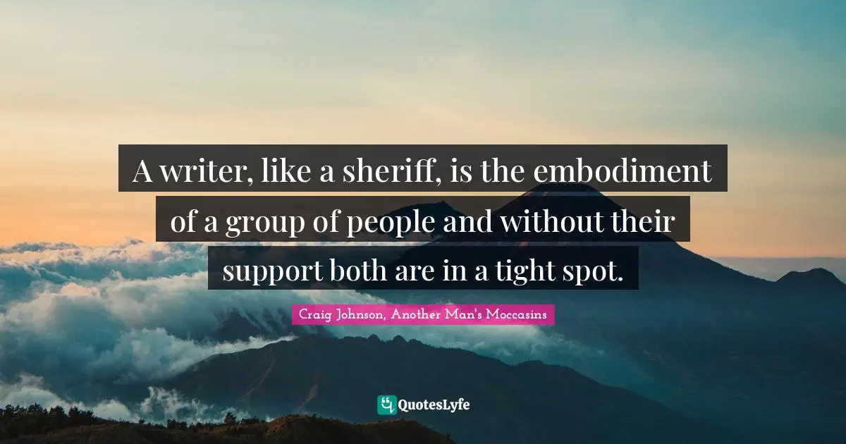 Writer Quotes: "A writer, like a sheriff, is the embodiment of a group of people and without their support both are in a tight spot."