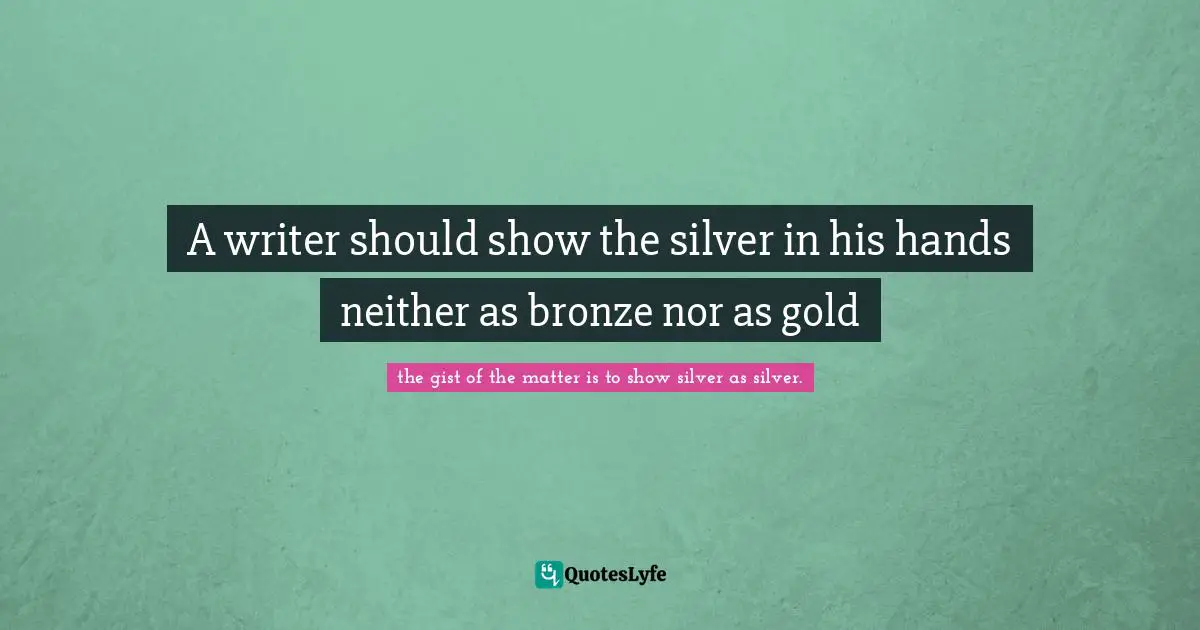 A writer should show the silver in his hands neither as bronze nor as gold