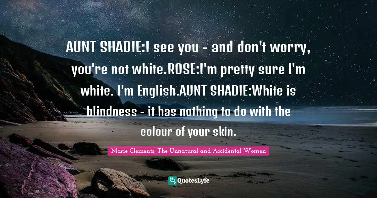 Skin Color Quotes: "AUNT SHADIE:I see you - and don't worry, you're not white.ROSE:I'm pretty sure I'm white. I'm English.AUNT SHADIE:White is blindness - it has nothing to do with the colour of your skin."