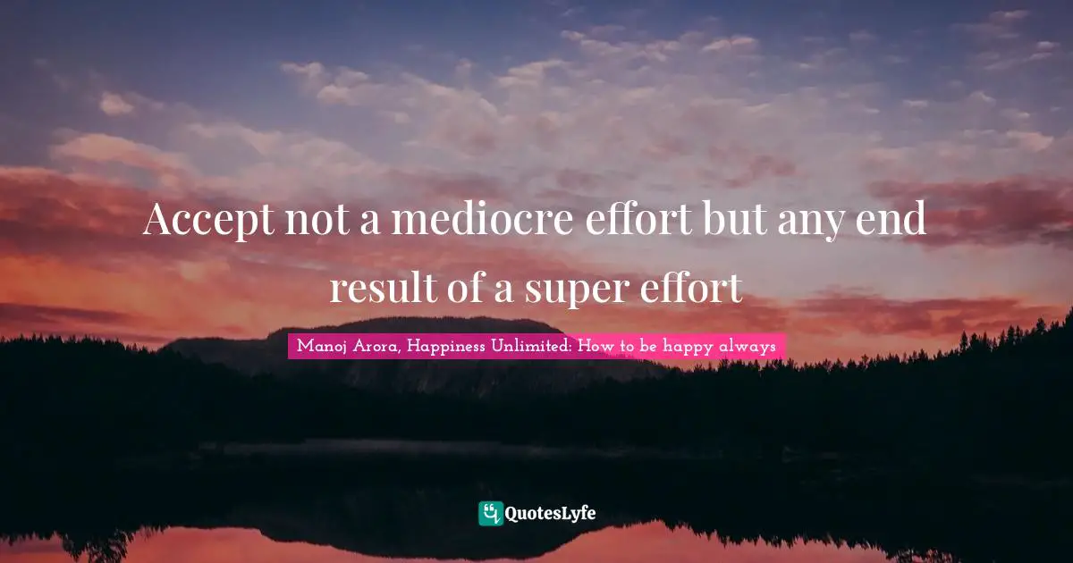 Manoj Arora, Happiness Unlimited: How to be happy always Quotes: Accept not a mediocre effort but any end result of a super effort