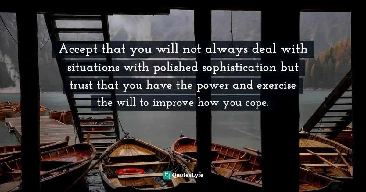 Accept that you will not always deal with situations with polished sophistication but trust that you have the power and exercise the will to improve how you cope.