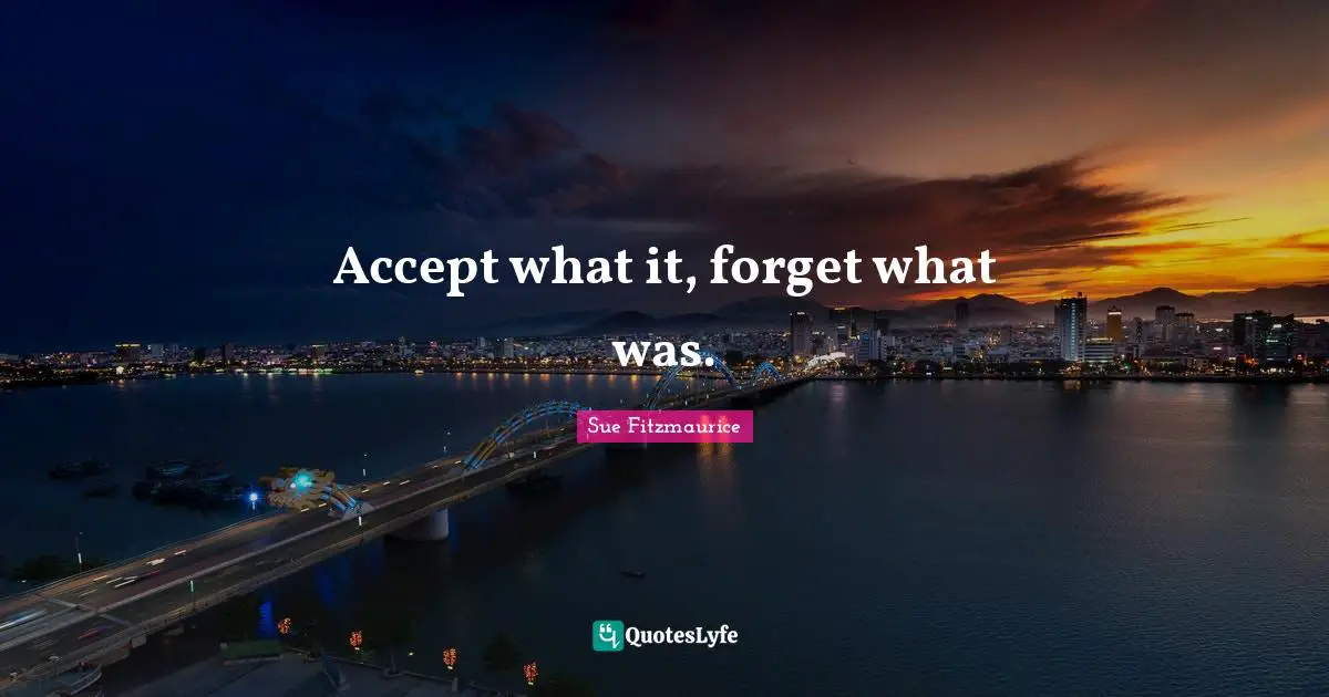 Sue Fitzmaurice Quotes: "Accept what it, forget what was."