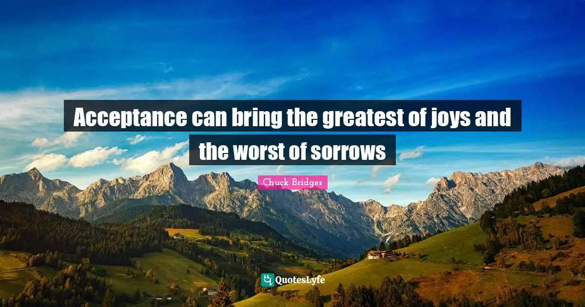 Acceptance can bring the greatest of joys and the worst of sorrows