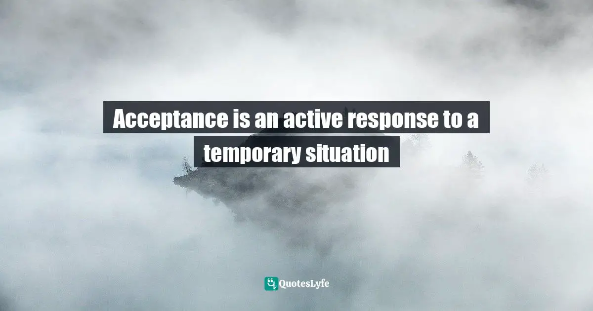 Acceptance is an active response to a temporary situation