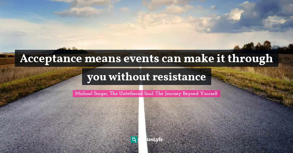 Acceptance means events can make it through you without resistance