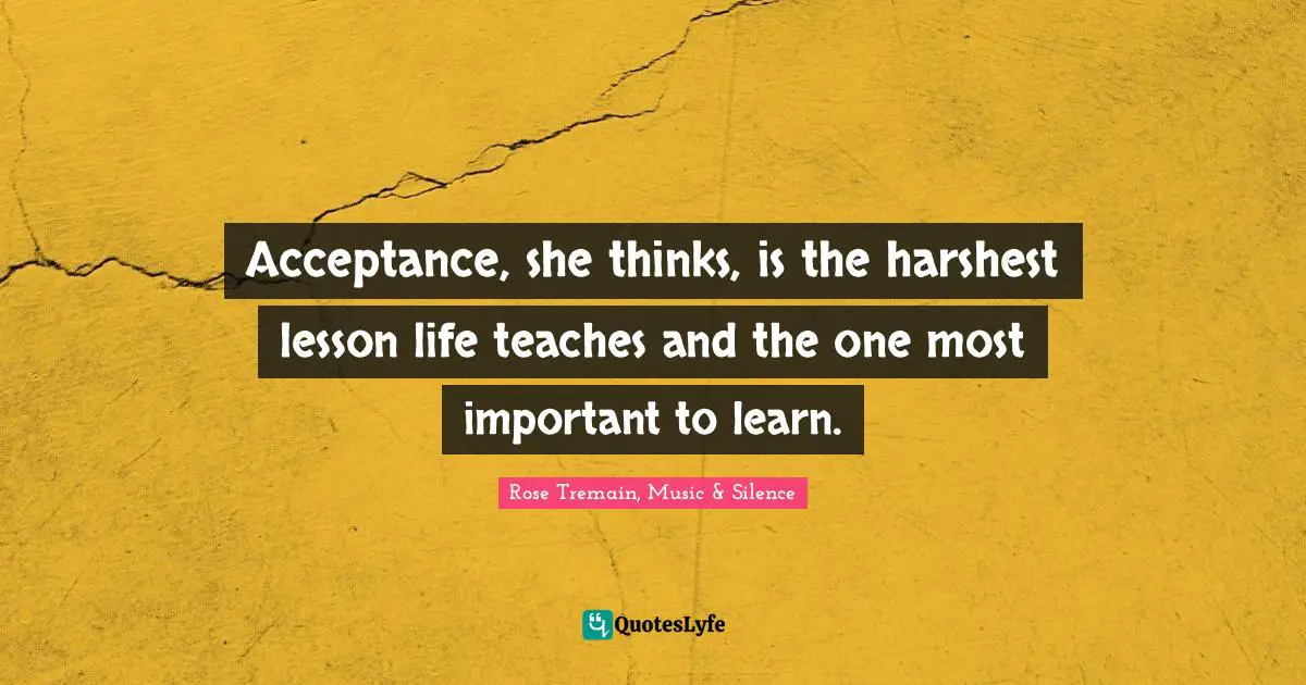 Acceptance, she thinks, is the harshest lesson life teaches and the one most important to learn.