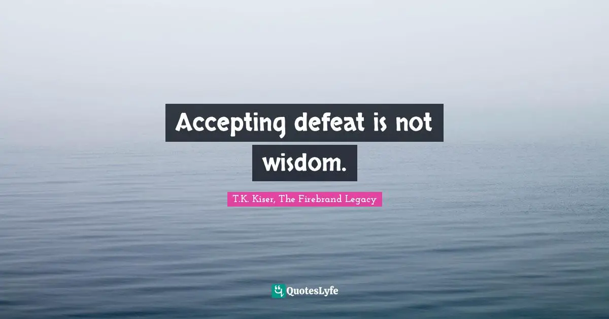 T.K. Kiser, The Firebrand Legacy Quotes: "Accepting defeat is not wisdom."