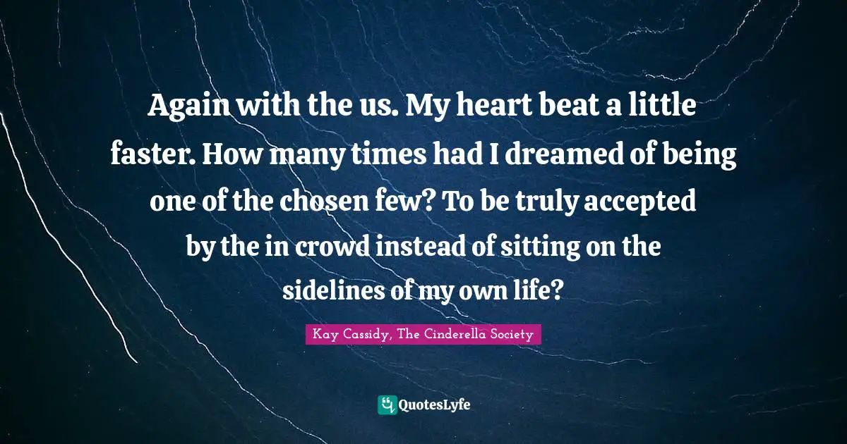 Again with the us. My heart beat a little faster. How many times had I dreamed of being one of the chosen few? To be truly accepted by the in crowd instead of sitting on the sidelines of my own life?