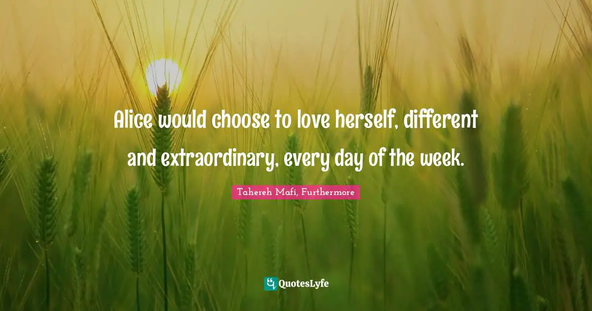 Alice would choose to love herself, different and extraordinary, every day of the week.