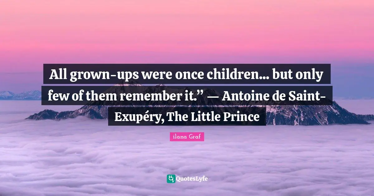 Parents And Children Quotes: "All grown-ups were once children... but only few of them remember it.” ― Antoine de Saint-Exupéry, The Little Prince"