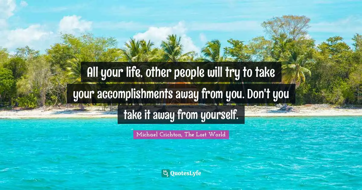All your life, other people will try to take your accomplishments away from you. Don't you take it away from yourself.