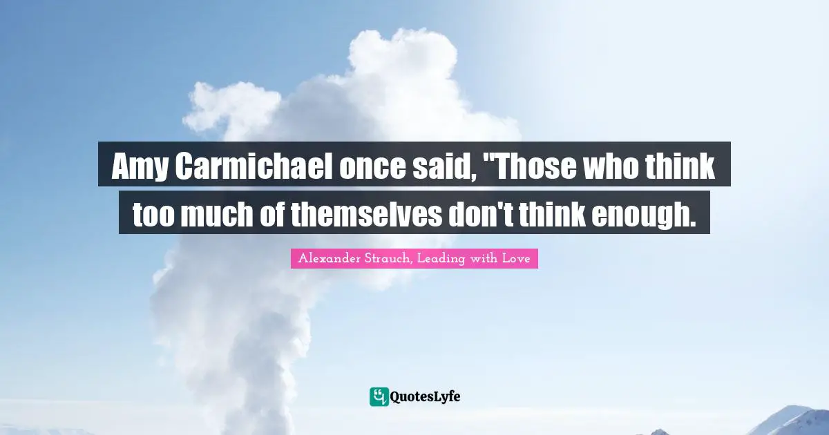 Amy Carmichael once said, "Those who think too much of themselves don't think enough.