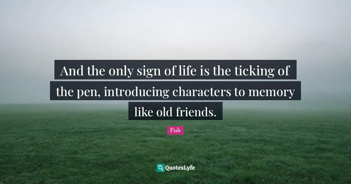 And the only sign of life is the ticking of the pen, introducing characters to memory like old friends.