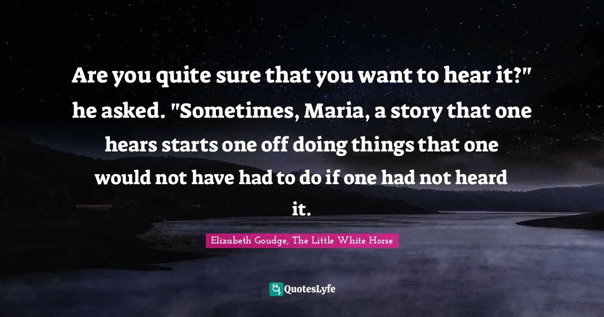 Are you quite sure that you want to hear it?" he asked. "Sometimes, Maria, a story that one hears starts one off doing things that one would not have had to do if one had not heard it.