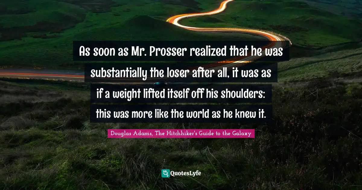 As soon as Mr. Prosser realized that he was substantially the loser after all, it was as if a weight lifted itself off his shoulders: this was more like the world as he knew it.