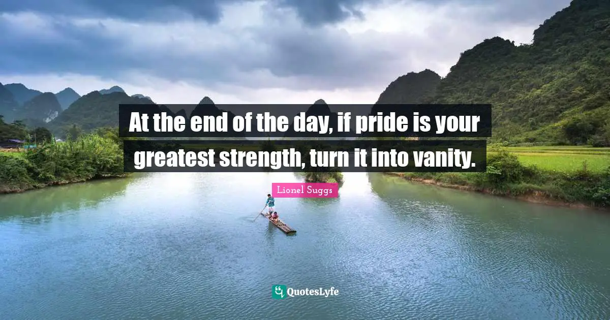 At the end of the day, if pride is your greatest strength, turn it into vanity.