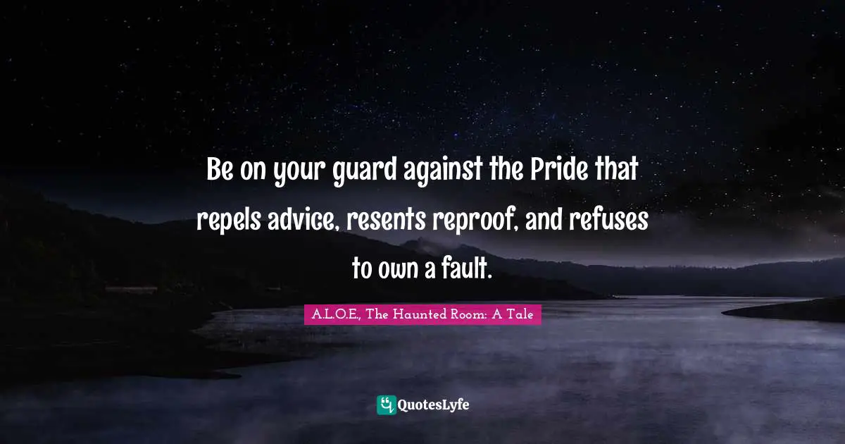 Be on your guard against the Pride that repels advice, resents reproof, and refuses to own a fault.