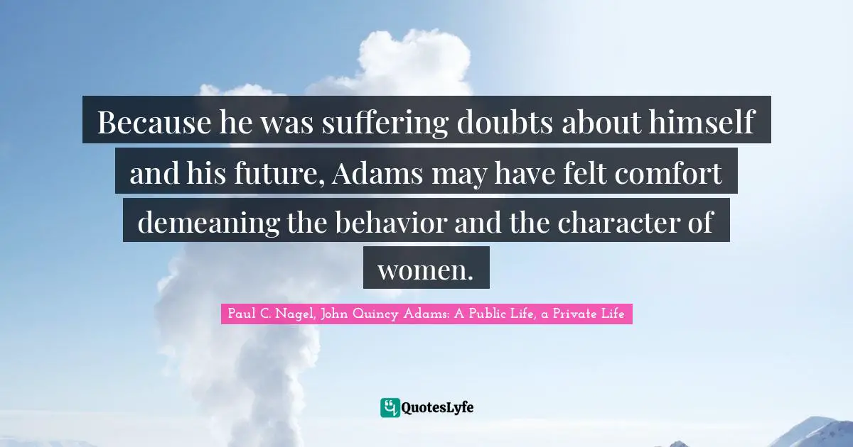 Because he was suffering doubts about himself and his future, Adams may have felt comfort demeaning the behavior and the character of women.
