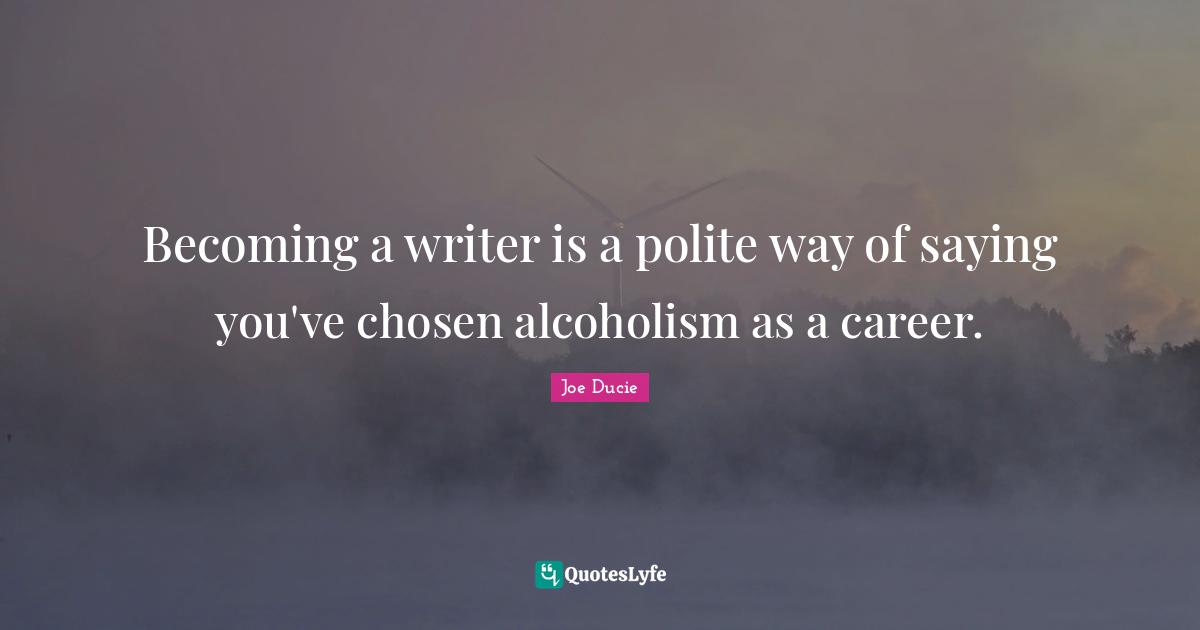 Becoming a writer is a polite way of saying you've chosen alcoholism as a career.