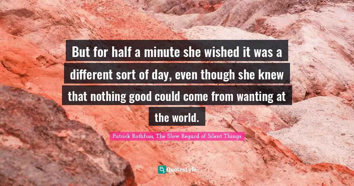 But for half a minute she wished it was a different sort of day, even though she knew that nothing good could come from wanting at the world.
