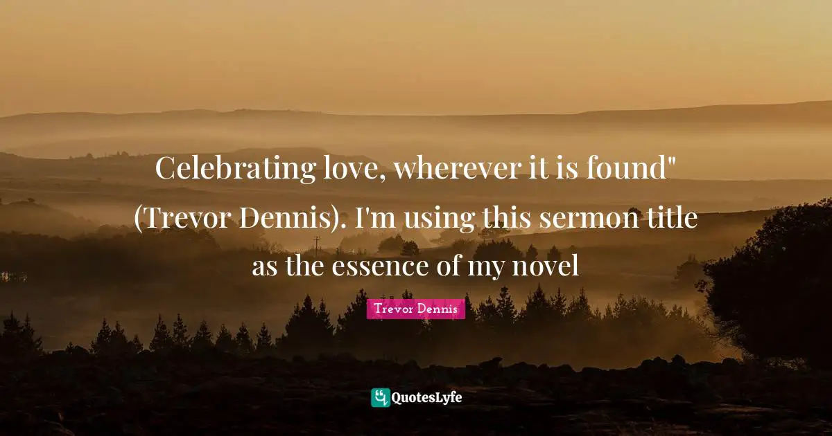 Celebrating love, wherever it is found" (Trevor Dennis). I'm using this sermon title as the essence of my novel
