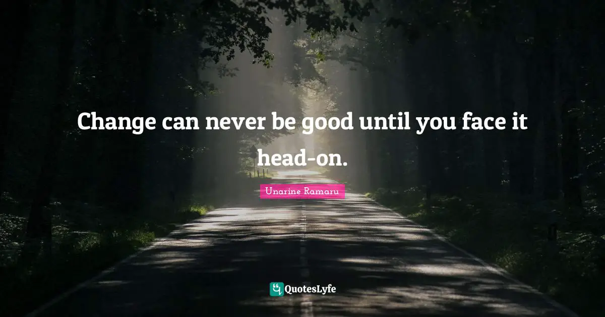 Change can never be good until you face it head-on.