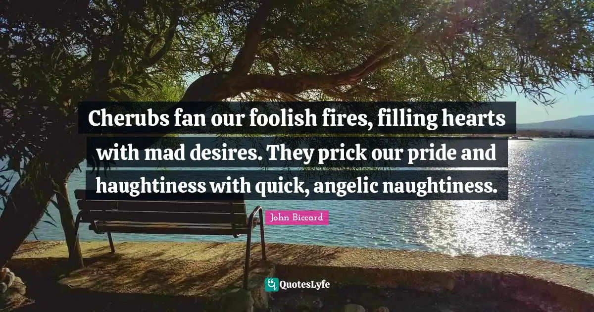 Cherubs fan our foolish fires, filling hearts with mad desires. They prick our pride and haughtiness with quick, angelic naughtiness.