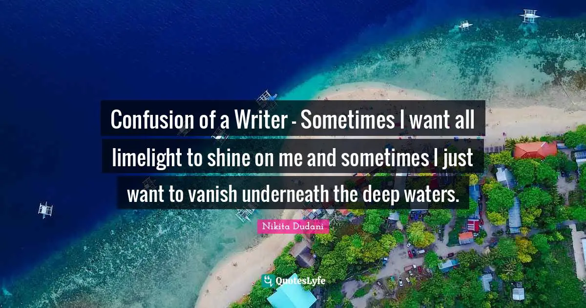 Confusion of a Writer - Sometimes I want all limelight to shine on me and sometimes I just want to vanish underneath the deep waters.
