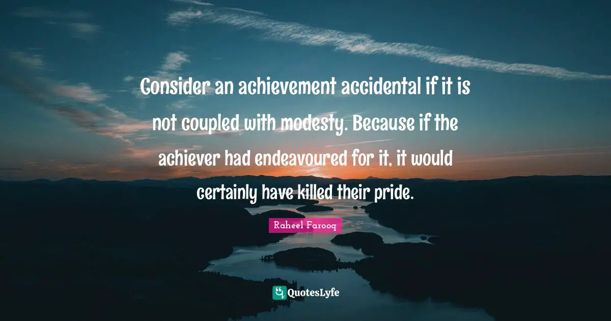 Raheel Farooq Quotes: Consider an achievement accidental if it is not coupled with modesty. Because if the achiever had endeavoured for it, it would certainly have killed their pride.