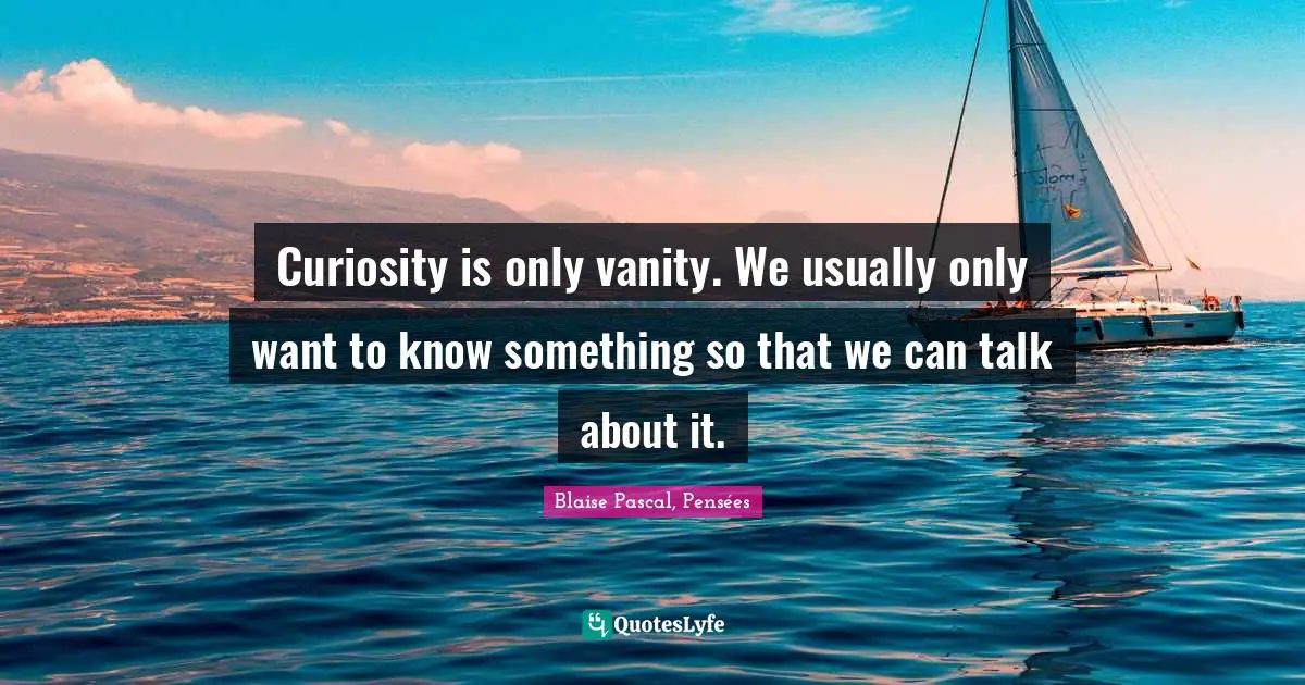 Blaise Pascal, Pensées Quotes: Curiosity is only vanity. We usually only want to know something so that we can talk about it.