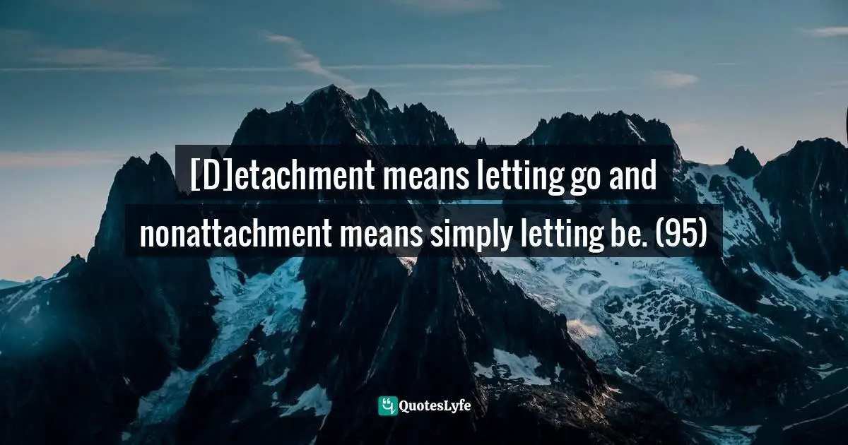 [D]etachment means letting go and nonattachment means simply letting be. (95)