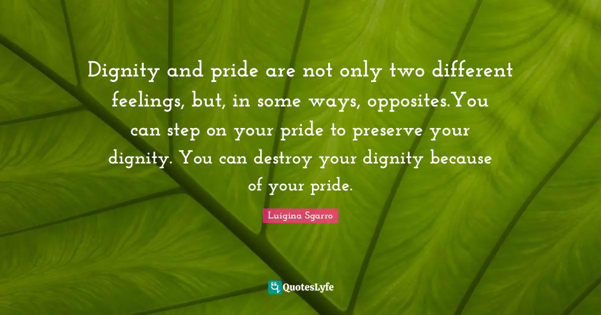 Dignity and pride are not only two different feelings, but, in some ways, opposites.You can step on your pride to preserve your dignity. You can destroy your dignity because of your pride.