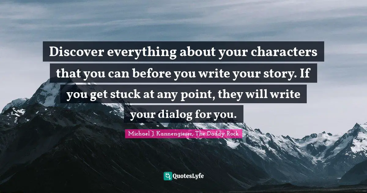 Michael J. Kannengieser, The Daddy Rock Quotes: "Discover everything about your characters that you can before you write your story. If you get stuck at any point, they will write your dialog for you."