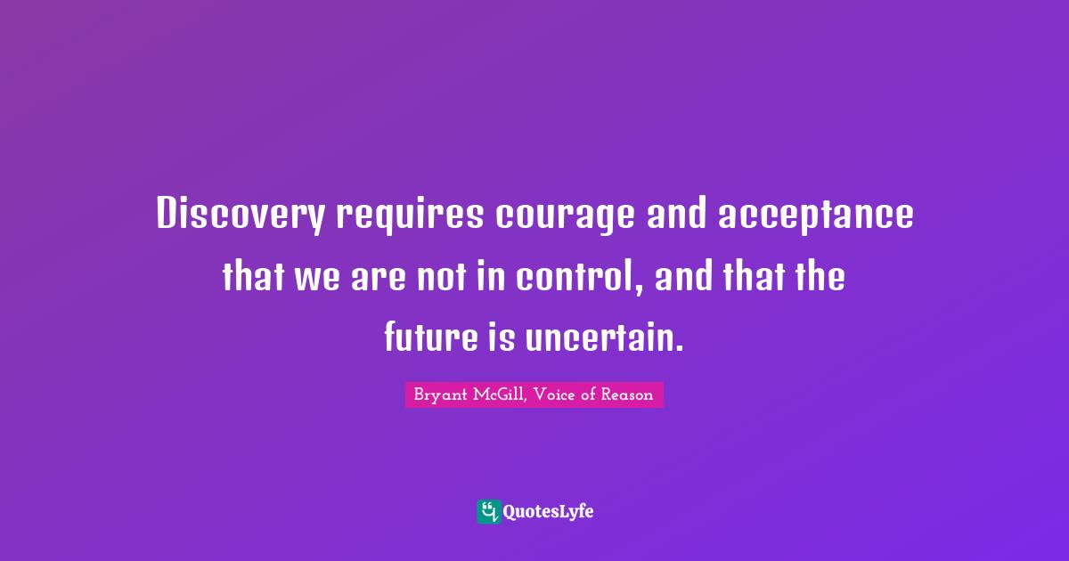 Discovery requires courage and acceptance that we are not in control, and that the future is uncertain.