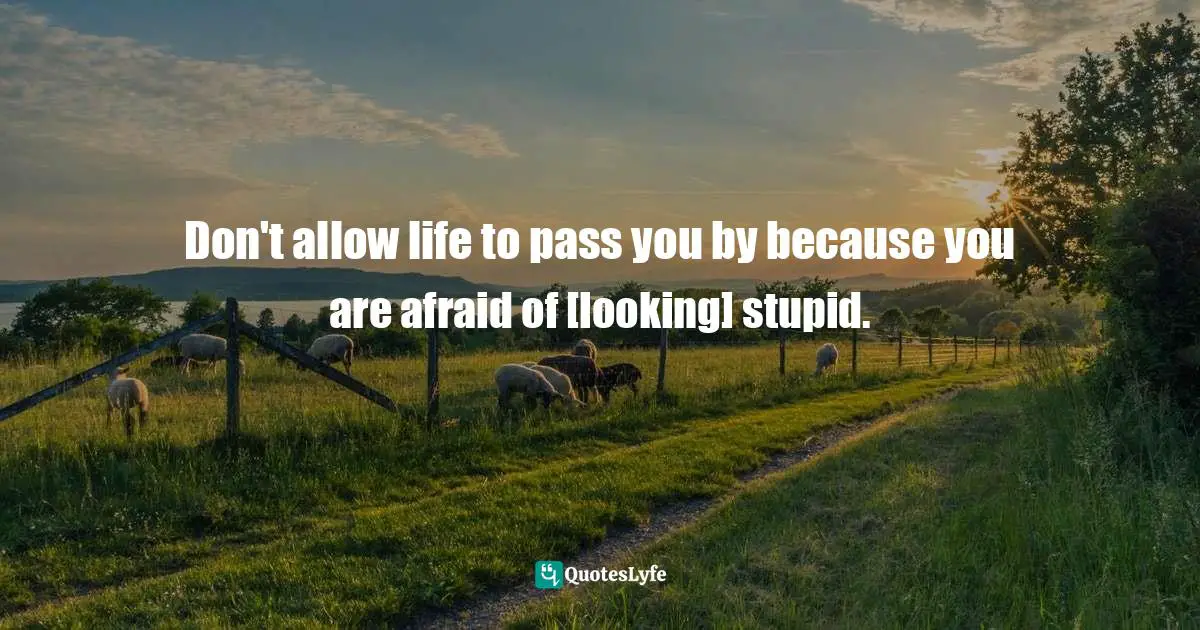 Richie Norton, The Power Of Starting Something Stupid: How To Crush Fear, Make Dreams Happen, And Live Without Regret Quotes: "Don't allow life to pass you by because you are afraid of [looking] stupid."