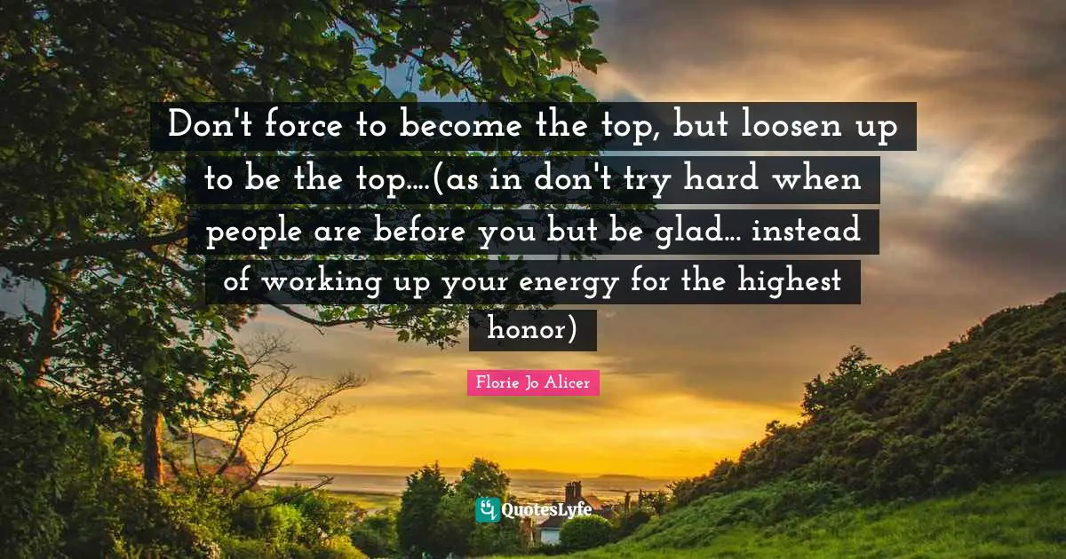 Don't force to become the top, but loosen up to be the top....(as in don't try hard when people are before you but be glad... instead of working up your energy for the highest honor)