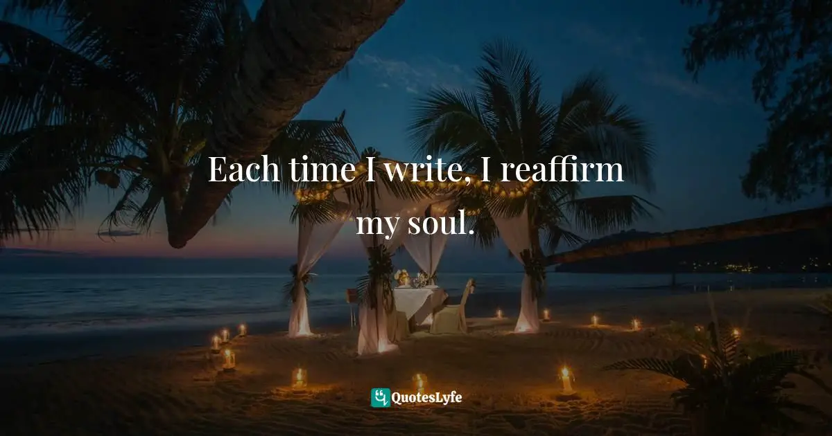Each time I write, I reaffirm my soul.