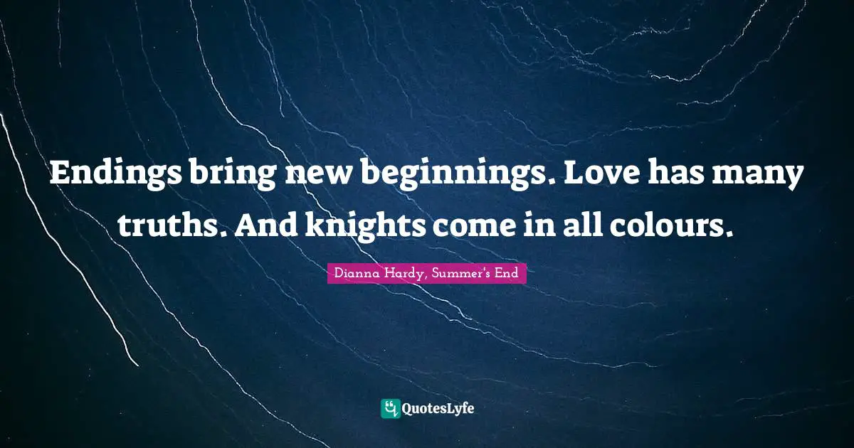 Endings bring new beginnings. Love has many truths. And knights come in all colours.