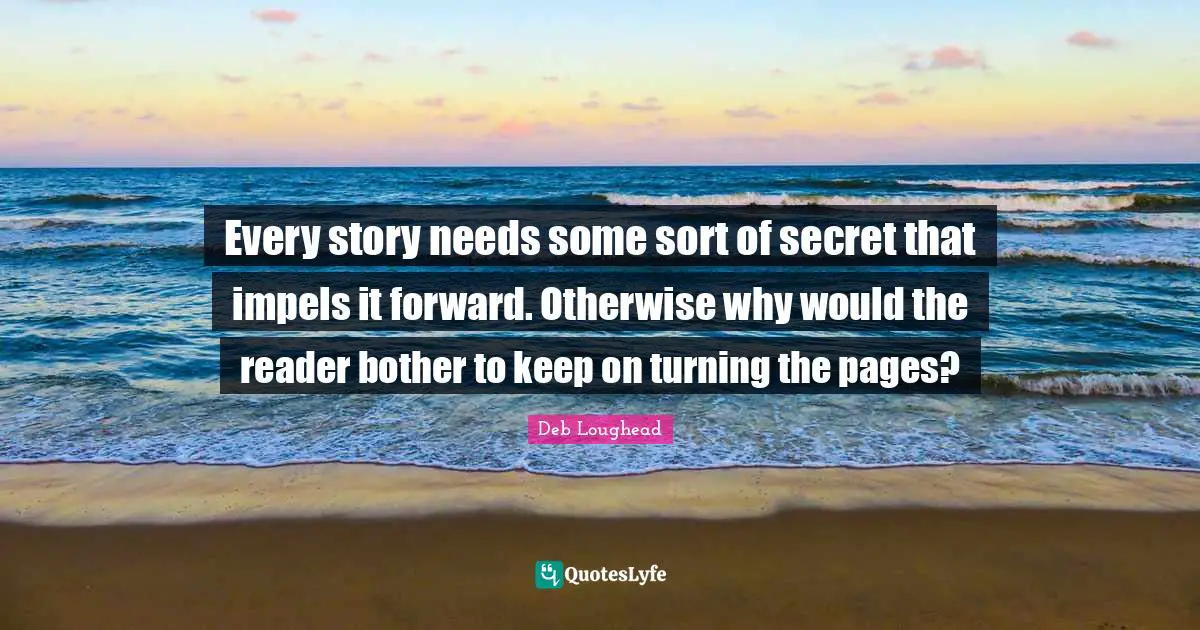 Every story needs some sort of secret that impels it forward. Otherwise why would the reader bother to keep on turning the pages?