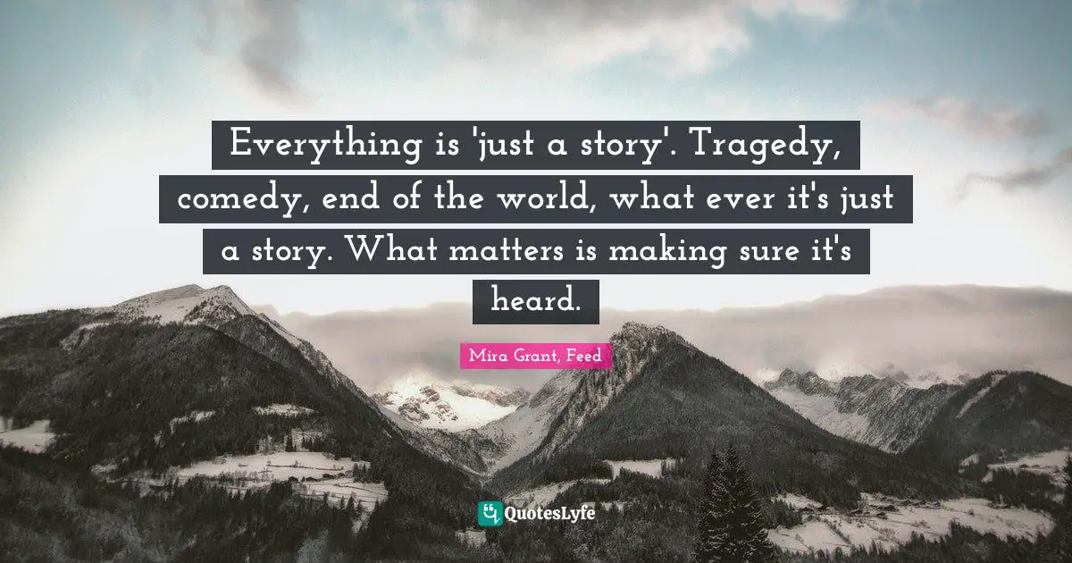 Everything is 'just a story'. Tragedy, comedy, end of the world, what ever it's just a story. What matters is making sure it's heard.