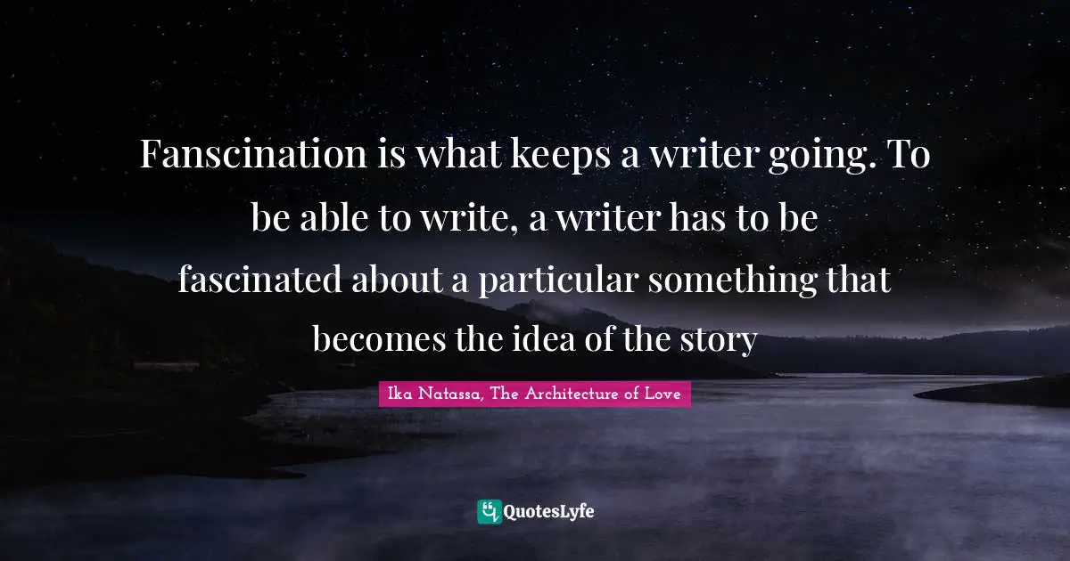 Fanscination is what keeps a writer going. To be able to write, a writer has to be fascinated about a particular something that becomes the idea of the story