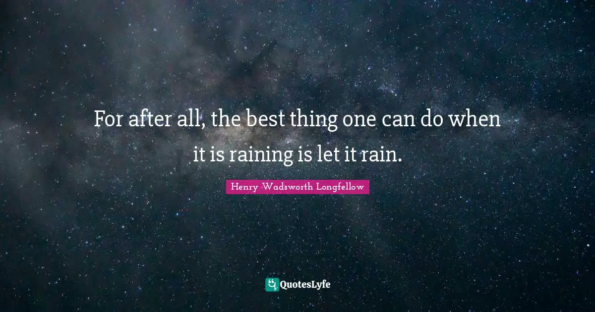 For after all, the best thing one can do when it is raining is let it rain.