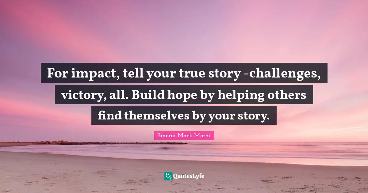 Bidemi Mark-Mordi Quotes: "For impact, tell your true story -challenges, victory, all. Build hope by helping others find themselves by your story."