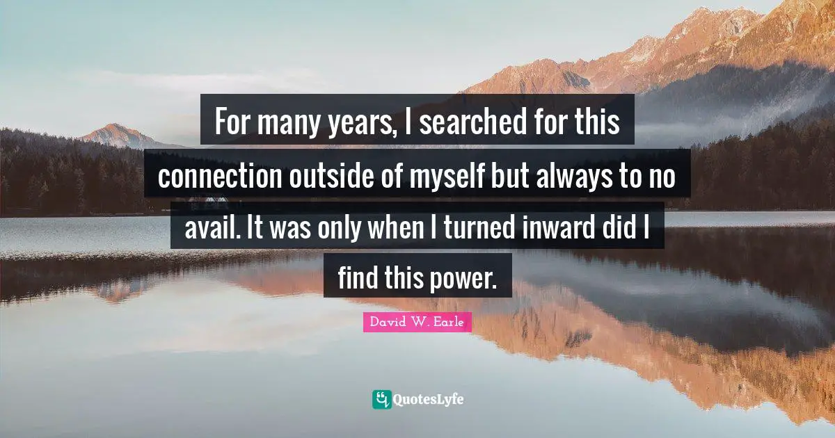 For many years, I searched for this connection outside of myself but always to no avail. It was only when I turned inward did I find this power.