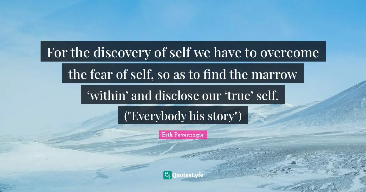 For the discovery of self we have to overcome the fear of self, so as to find the marrow ‘within’ and disclose our ‘true’ self. ("Everybody his story")