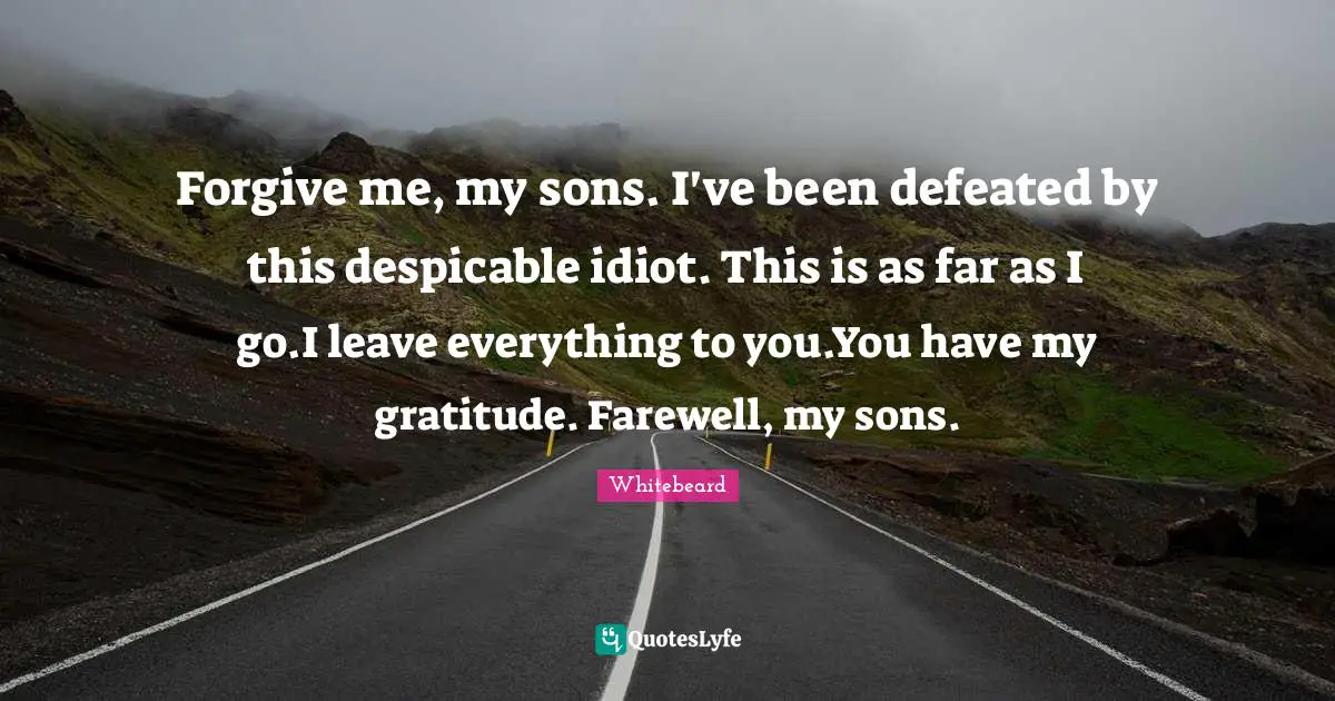 Forgive me, my sons. I've been defeated by this despicable idiot. This is as far as I go.I leave everything to you.You have my gratitude. Farewell, my sons.