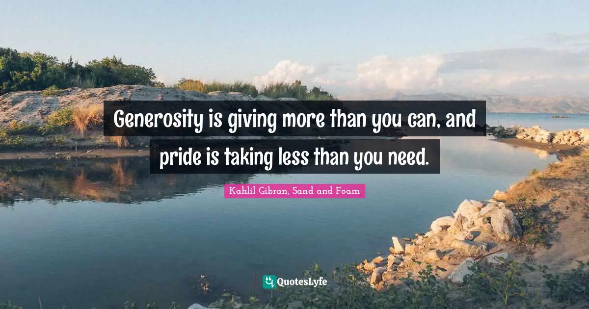 Kahlil Gibran Quotes: "Generosity is giving more than you can, and pride is taking less than you need."